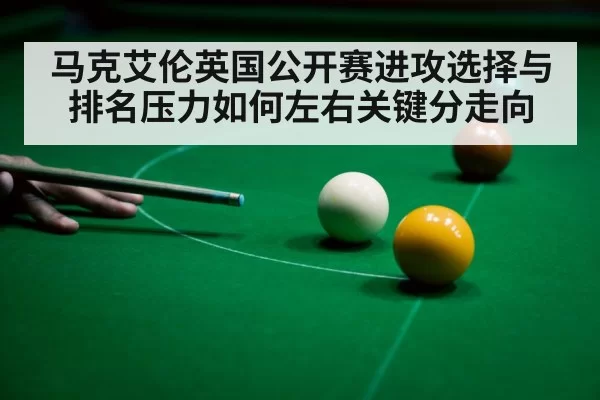 马克艾伦英国公开赛进攻选择与排名压力如何左右关键分走向