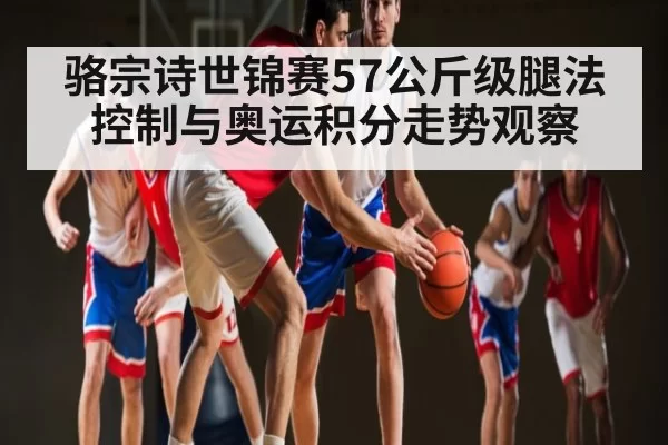骆宗诗世锦赛57公斤级腿法控制与奥运积分走势观察