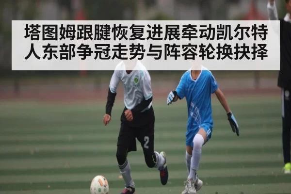 塔图姆跟腱恢复进展牵动凯尔特人东部争冠走势与阵容轮换抉择